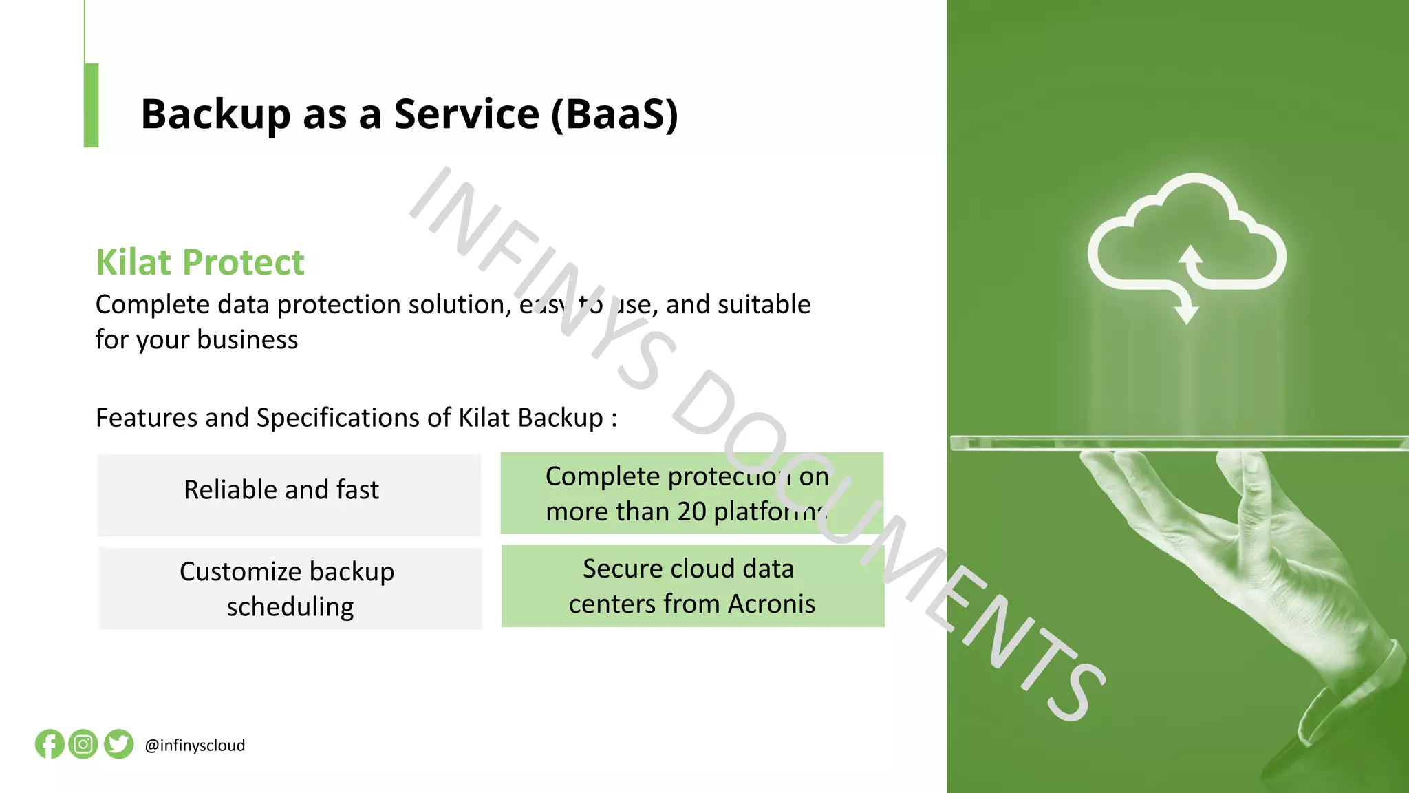 Backup as a Service (BaaS)
Kilat Protect
Complete data protection solution, easy to use, and suitable
for your business
Features and Specifications of Kilat Backup :
Reliable and fast Complete protection on
more than 20 platforms
Customize backup
scheduling
Secure cloud data
centers from Acronis
@infinyscloud
 