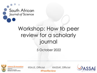 Workshop: How to peer
review for a scholarly
journal
5 October 2022
@SAJS_Official @ASSAf_Official
#PeerReview
 