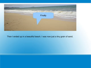 Then I ended up in a beautiful beach. I was now just a tiny grain of sand. Finally 