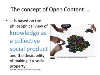 The concept of Open Content …… is based on the philosophical view of knowledge as a collective social product and the desirability of making it a social property                   (Prasad & Ambedkar cited in Downes 2007:1).http://www.flickr.com/photos/jordigraells/2098331968/