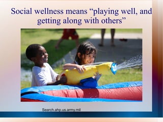 Social wellness means “playing well, and getting along with others” Search.ahp.us.army.mil 