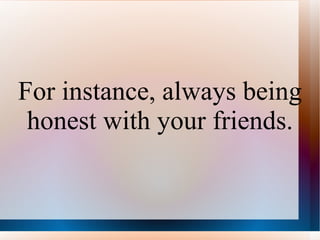 For instance, always being honest with your friends. 