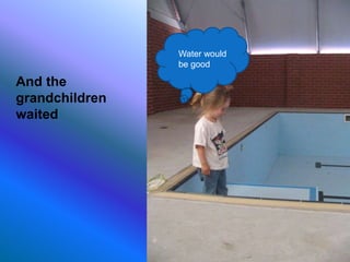 Water would
be good
And the
grandchildren
waited
 