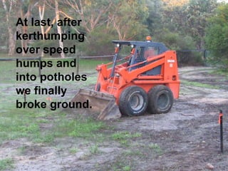 At last, after
kerthumping
over speed
humps and
into potholes
we finally
broke ground.
 