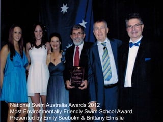 National Swim Australia Awards 2012
Most Environmentally Friendly Swim School Award
Presented by Emily Seebolm & Brittany Elmslie
 