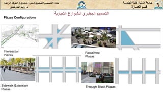 ‫المنيا‬ ‫جامعة‬
-
‫الهندسة‬ ‫كلية‬
‫مادة‬
:
‫ي‬‫الحضر‬‫التصميم‬
(
‫ي‬‫اختيار‬ ‫ر‬‫مقر‬
)
-
‫الرا‬ ‫الفرقة‬
‫بعة‬
‫د‬
.
‫ريام‬
‫المرشدي‬ ‫العمارة‬ ‫قسم‬
‫التجارية‬ ‫للشوارع‬ ‫الحضري‬ ‫التصميم‬
Plazas Configurations
Reclaimed
Plazas
Through-Block Plazas
Intersection
Plazas
Sidewalk-Extension
Plazas
 