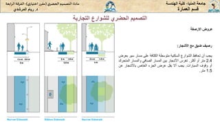 ‫المنيا‬ ‫جامعة‬
-
‫الهندسة‬ ‫كلية‬
‫مادة‬
:
‫ي‬‫الحضر‬‫التصميم‬
(
‫ي‬‫اختيار‬ ‫ر‬‫مقر‬
)
-
‫الرا‬ ‫الفرقة‬
‫بعة‬
‫د‬
.
‫ريام‬
‫المرشدي‬ ‫العمارة‬ ‫قسم‬
‫التجارية‬ ‫للشوارع‬ ‫الحضري‬ ‫التصميم‬
‫االرصفة‬ ‫عروض‬
‫رصيف‬
‫ضيق‬
‫مع‬
‫األشجار‬
:
‫يجب‬
‫أن‬
‫تحافظ‬
‫الشوارع‬
‫السكنية‬
‫متوسطة‬
‫الكثافة‬
‫على‬
‫مسار‬
‫س‬
‫ير‬
‫بعرض‬
2.4
‫متر‬
‫أو‬
‫أكثر‬
.
‫تغرس‬
‫األشجار‬
‫بين‬
‫المسار‬
‫الصافي‬
‫والمسار‬
‫ال‬
‫متحرك‬
‫أو‬
‫وقوف‬
‫السيارات‬
.
‫يجب‬
‫أال‬
‫يقل‬
‫عرض‬
‫الجزء‬
‫الخاص‬
‫باألشجار‬
‫عن‬
1.5
‫متر‬
.
 