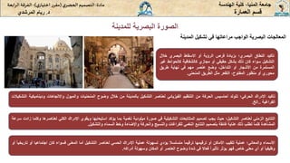 ‫المعالجات‬
‫البصرية‬
‫الواجب‬
‫مراعاتها‬
‫في‬
‫تشكيل‬
‫المدينة‬
‫للمدينة‬ ‫البصرية‬ ‫الصورة‬
‫المنيا‬ ‫جامعة‬
-
‫الهندسة‬ ‫كلية‬
‫مادة‬
:
‫ي‬‫الحضر‬‫التصميم‬
(
‫ي‬‫اختيار‬ ‫ر‬‫مقر‬
)
-
‫الرا‬ ‫الفرقة‬
‫بعة‬
‫د‬
.
‫ريام‬
‫المرشدي‬ ‫العمارة‬ ‫قسم‬
‫التتابع‬
‫الزمني‬
‫لعناصر‬
‫التشكيل؛‬
‫حيث‬
‫يجب‬
‫تصميم‬
‫المتتابعات‬
‫التشكيلية‬
‫في‬
‫صورة‬
‫ميلودية‬
‫نغمية‬
‫بما‬
‫يؤكد‬
‫استيعابها‬
‫ويقوي‬
‫اإلدراك‬
‫الكلي‬
‫لعنا‬
‫صرها‬
‫وكلما‬
‫زادت‬
‫سرعة‬
‫المشاهدة‬
‫كلما‬
‫تطلب‬
‫ذلك‬
‫عناية‬
‫فائقة‬
‫بتصميم‬
‫التتابع‬
‫النغمي‬
‫للفراغات‬
‫والنسيج‬
‫والحركة‬
‫واإلضاءة‬
‫وخط‬
‫السماء‬
‫والتشكيل‬
.
‫األسماء‬
‫والمعاني؛‬
‫عملية‬
‫تلقيب‬
‫األماكن‬
‫أو‬
‫ترقيمها‬
‫ا‬‫ا‬‫ترقيم‬
‫متسلسال‬
‫يؤدي‬
‫لسهولة‬
‫عملية‬
‫اإلدراك‬
‫الحسي‬
‫لعناصر‬
‫التشكيل‬
‫أما‬
‫المعنى‬
‫فسواء‬
‫كان‬
‫اجتماع‬
‫يا‬
‫أو‬
‫ا‬‫ا‬‫تاريخي‬
‫أو‬
‫ا‬‫ا‬‫وظيفي‬
‫أو‬
‫أي‬
‫معنى‬
‫خاص‬
‫فهو‬
‫يؤثر‬
‫ا‬‫ا‬‫تأثير‬
‫فعاال‬
‫في‬
‫شدة‬
‫وضوح‬
‫العنصر‬
‫أو‬
‫المكان‬
‫وسهولة‬
‫أدراكه‬
.
‫تأكيد‬
‫النطاق‬
‫البصري؛‬
‫بزيادة‬
‫فرص‬
‫الرؤية‬
‫أو‬
‫االسقاط‬
‫البصري‬
‫خال‬
‫ل‬
‫التشكيل‬
‫سواء‬
‫كان‬
‫ذلك‬
‫بشكل‬
‫حقيقي‬
‫أو‬
‫مجازي‬
‫كالشفافية‬
‫كالحو‬
‫ائط‬
‫غير‬
‫المستمرة‬
‫من‬
‫األشجار‬
‫أو‬
،‫التداخل‬
‫وضع‬
‫عنصر‬
‫مهم‬
‫في‬
‫نهاية‬
‫طريق‬
‫محوري‬
‫أو‬
‫منظور‬
،‫المفتوح‬
‫التقعر‬
‫مثل‬
‫الطريق‬
‫المنحنى‬
.
‫تأكيد‬
‫االدراك‬
‫الحركي؛‬
‫تتولد‬
‫أحاسيس‬
‫الحركة‬
‫من‬
‫التنظيم‬
‫الفيزيائي‬
‫لعناصر‬
‫التشكيل‬
‫بالمدينة‬
‫من‬
‫خالل‬
‫وضوح‬
‫المنحنيات‬
‫والميول‬
‫واالتجاهات‬
‫وديناميك‬
‫ية‬
‫التشكيالت‬
‫الفراغية‬
..
‫الخ‬
.
 