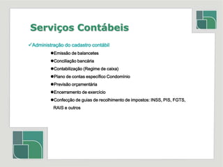 Serviços ContábeisAdministração do cadastro contábilEmissão de balancetes 	Conciliação bancária	Contabilização (Regime de caixa)	Plano de contas específico Condomínio	Previsão orçamentária	Encerramento de exercício	Confecção de guias de recolhimento de impostos: INSS, PIS, FGTS,                     RAIS e outros