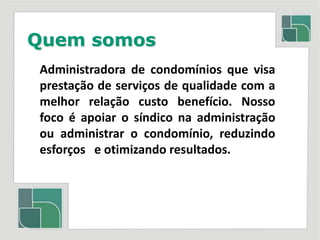 Quem somosAdministradora de condomínios que visa prestação de serviços de qualidade com a melhor relação custo benefício. Nosso foco é apoiar o síndico na administração ou administrar o condomínio, reduzindo esforços   e otimizando resultados.
