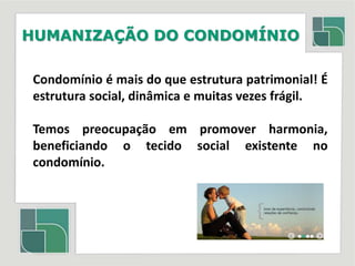 HUMANIZAÇÃO DO CONDOMÍNIOCondomínio é mais do que estrutura patrimonial! É estrutura social, dinâmica e muitas vezes frágil.Temos preocupação em promover harmonia, beneficiando o tecido social existente no condomínio.