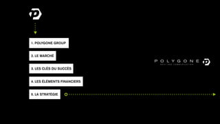 1. POLYGONE GROUP


2. LE MARCHÉ


3. LES CLÉS DU SUCCÈS


4. LES ÉLÉMENTS FINANCIERS


5. LA STRATÉGIE
 