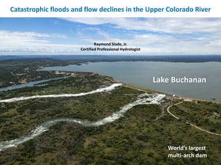 Catastrophic floods and flow declines in the Upper Colorado River
Lake Travis near Austin
World’s largest
multi-arch dam
Lake Buchanan
Raymond Slade, Jr.
Certified Professional Hydrologist
 