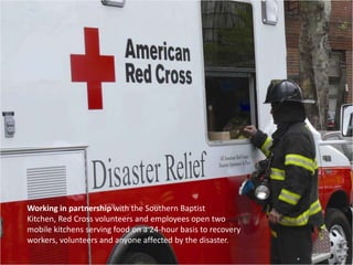 Working in partnership with the Southern Baptist Kitchen, Red Cross volunteers and employees open two mobile kitchens serving food on a 24-hour basis to recovery workers, volunteers and anyone affected by the disaster. 