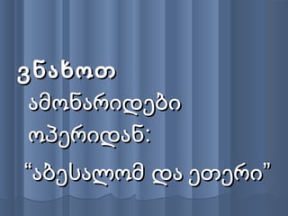 ვნახოთვნახოთ
ამონარიდებიამონარიდები
ოპერიდან:ოპერიდან:
““აბესალომ დააბესალომ და ეთერი”ეთერი”
 