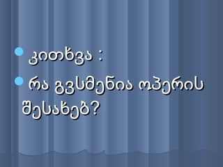 კითხვა :კითხვა :
რა გვსმენია ოპერისრა გვსმენია ოპერის
შესახებ?შესახებ?
 