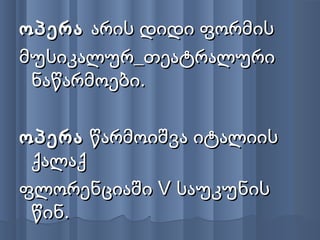 ოპერაოპერა არის დიდი ფორმისარის დიდი ფორმის
მუსიკალურ_თეატრალურიმუსიკალურ_თეატრალური
ნაწარმოები.ნაწარმოები.
ოპერაოპერა წარმოიშვა იტალიისწარმოიშვა იტალიის
ქალაქქალაქ
ფლორენციაში V საუკუნისფლორენციაში V საუკუნის
წინ.წინ.
 