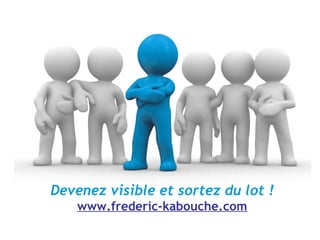 Devenez visible et sortez du lot ! www.frederic-kabouche.com 