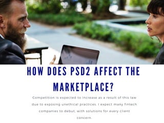 HOW DOES PSD2 AFFECT THE
MARKETPLACE?
Competition is expected to increase as a result of this law
due to exposing unethical practices. I expect many fintech
companies to debut, with solutions for every client
concern.
 