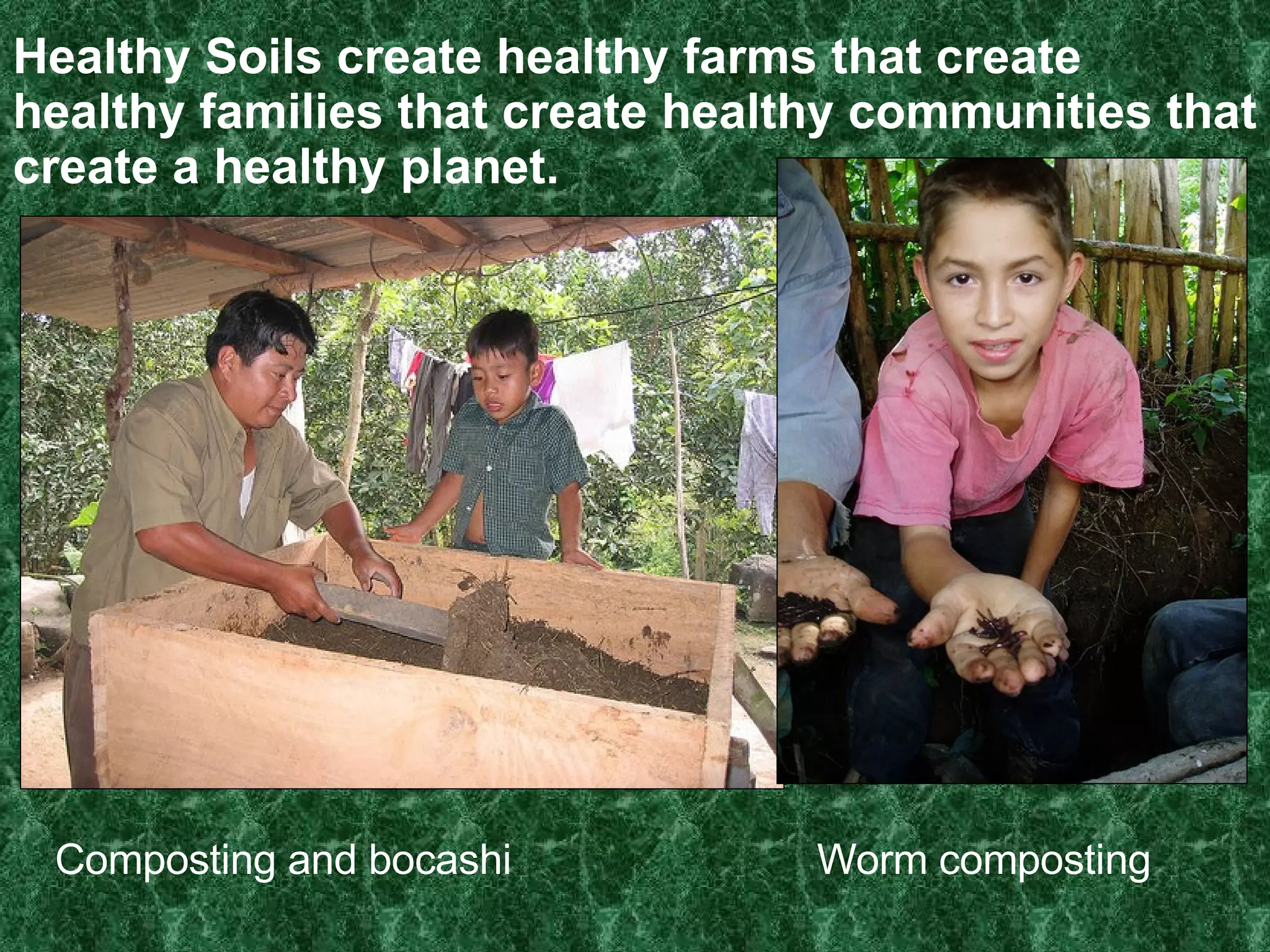 Healthy Soils create healthy farms that create healthy families that create healthy communities that create a healthy planet. Composting and bocashi Worm composting 
