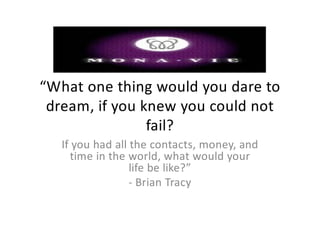 “What one thing would you dare to
 dream, if you knew you could not
                fail?
   If you had all the contacts, money, and
     time in the world, what would your
                  life be like?”
                  - Brian Tracy