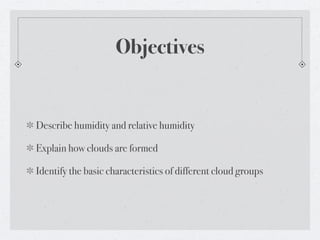 Objectives


Describe humidity and relative humidity

Explain how clouds are formed

Identify the basic characteristics of different cloud groups
 
