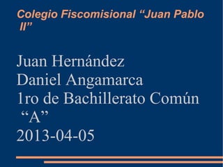 Colegio Fiscomisional “Juan Pablo
II”


Juan Hernández
Daniel Angamarca
1ro de Bachillerato Común
 “A”
2013-04-05
 