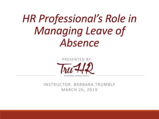 HR Professional’s Role in
Managing Leave of
Absence
INSTRUCTOR: BARBARA TRUMBLY
MARCH 26, 2019
PRESENTED BY:
 