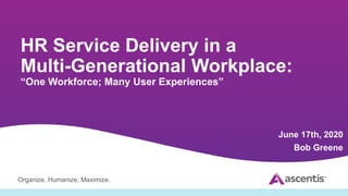 Organize. Humanize. Maximize.
HR Service Delivery in a
Multi-Generational Workplace:
“One Workforce; Many User Experiences”
June 17th, 2020
Bob Greene
 