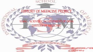 HISTORY OF MEDICINE PROJECT
TOPIC- SCIENTIFIC ACHIEVEMENT OF INDIA
(HISTORY OF MEDICINE)
BY- ABHISHEK,2nd SEM
GROUP NO-17
 