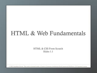HTML & Web Fundamentals

                                       HTML & CSS From Scratch
                                             Slides 1.1




© 2012 Jonathan Grover. This work is licensed under a Creative Commons Attribution-NonCommercial-NoDerivs 3.0 Unported License.
 