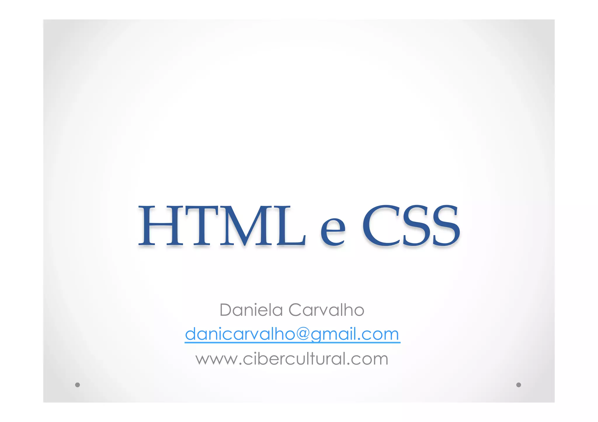 HTML  e  CSS	
Daniela Carvalho
danicarvalho@gmail.com
www.cibercultural.com
 