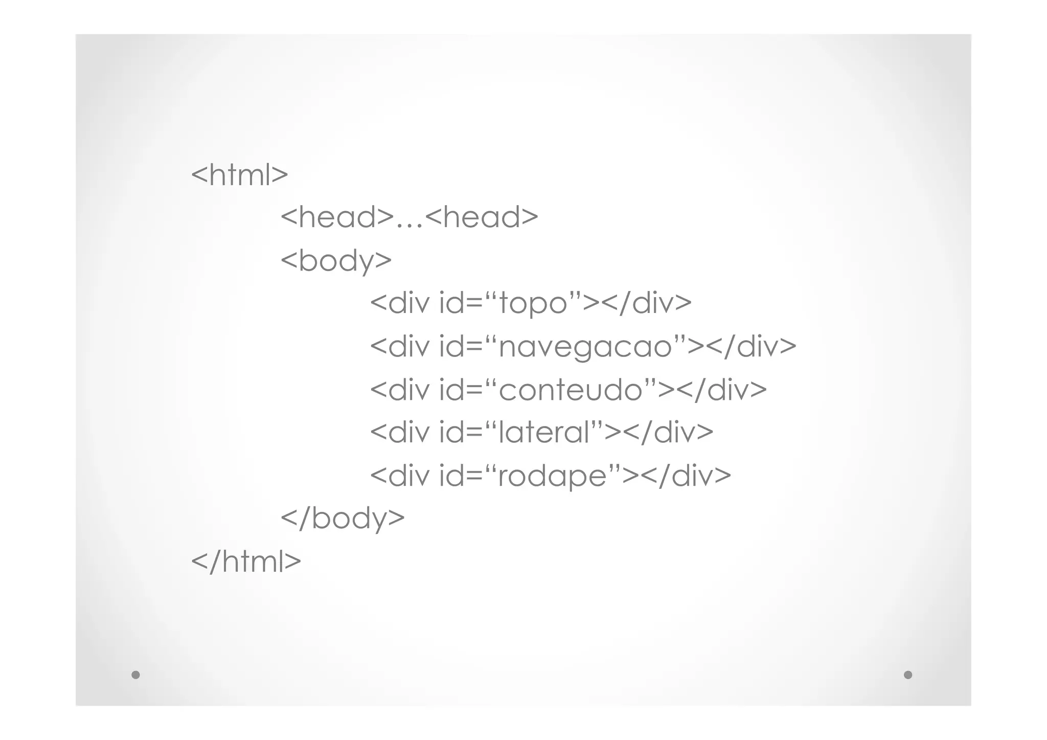 <html>
<head>…<head>
<body>
<div id=“topo”></div>
<div id=“navegacao”></div>
<div id=“conteudo”></div>
<div id=“lateral”></div>
<div id=“rodape”></div>
</body>
</html>
 