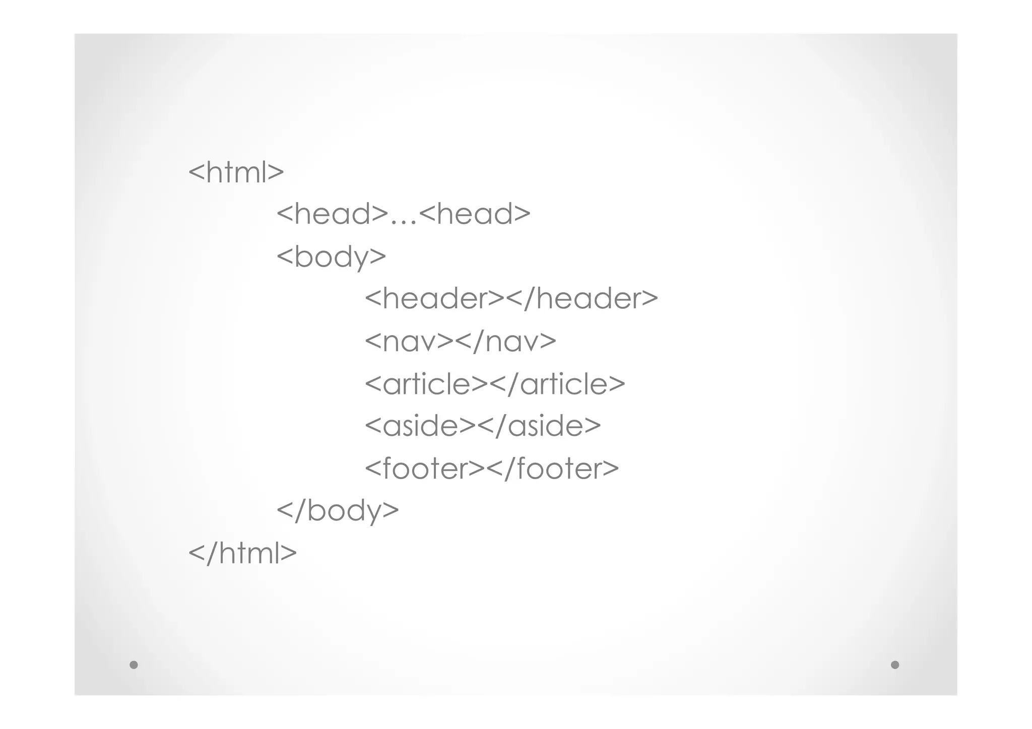 <html>
<head>…<head>
<body>
<header></header>
<nav></nav>
<article></article>
<aside></aside>
<footer></footer>
</body>
</html>
 