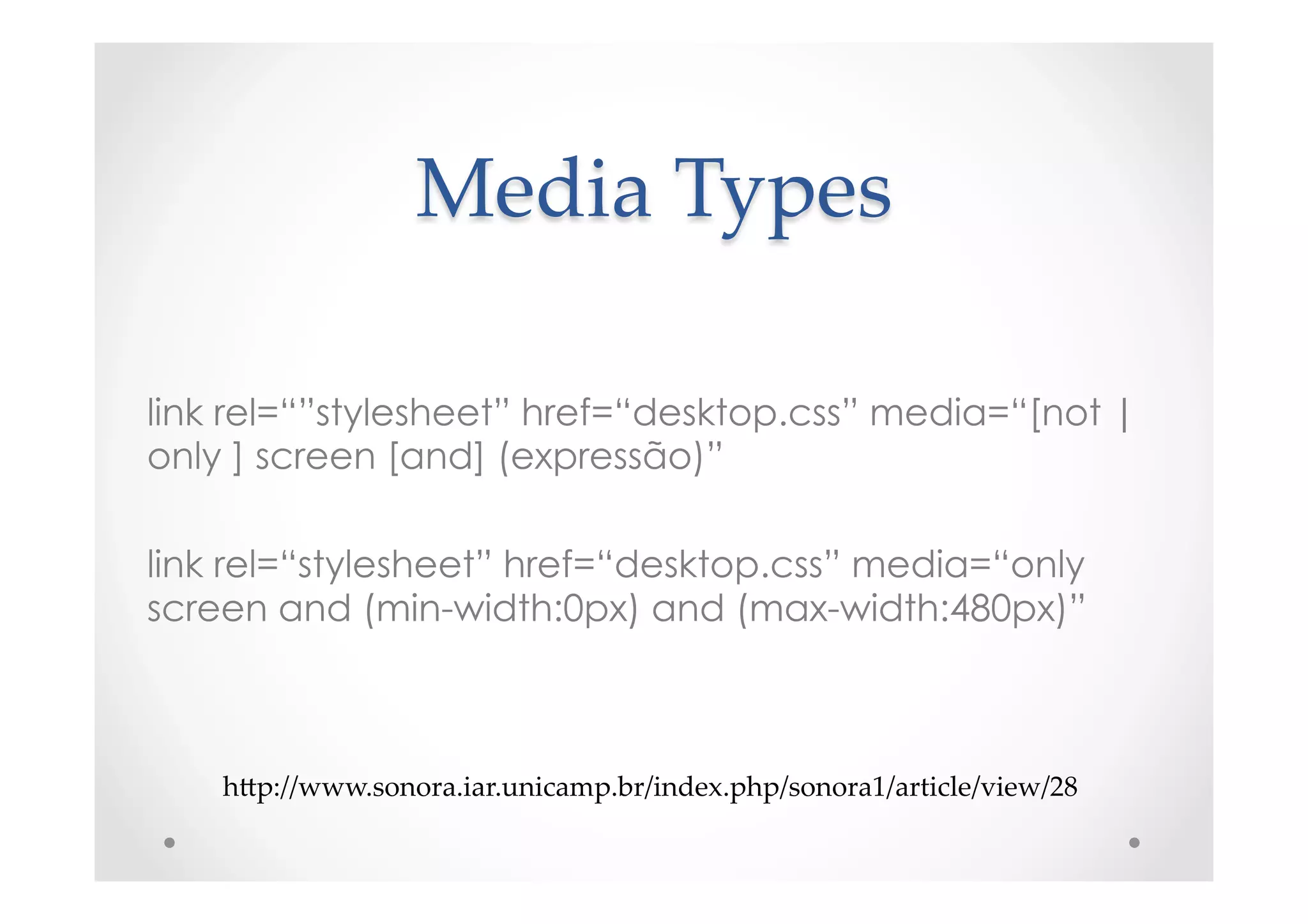 Media  Types	
link rel=“”stylesheet” href=“desktop.css” media=“[not |
only ] screen [and] (expressão)”
link rel=“stylesheet” href=“desktop.css” media=“only
screen and (min-width:0px) and (max-width:480px)”
hNp://www.sonora.iar.unicamp.br/index.php/sonora1/article/view/28	
 