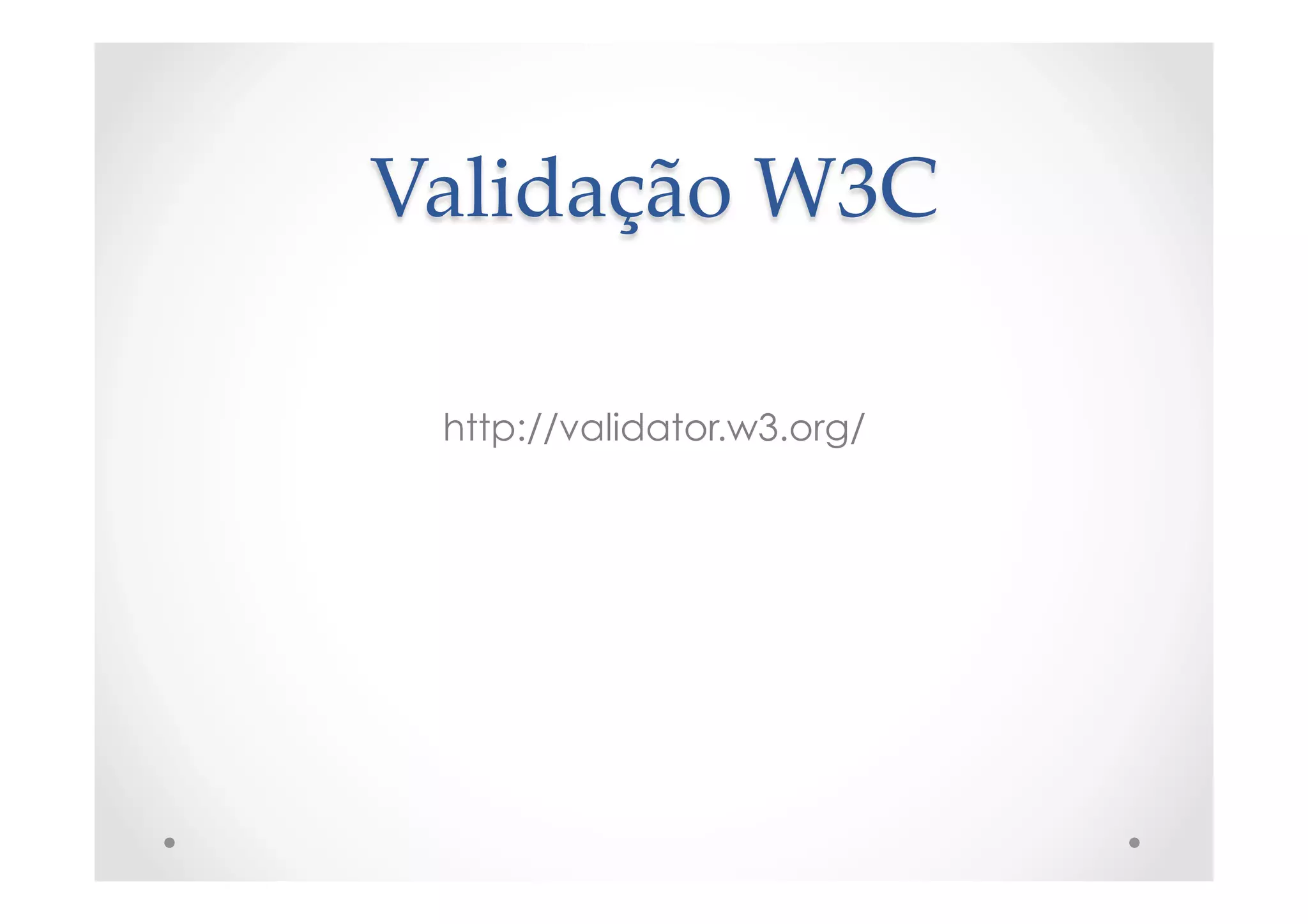 Validação  W3C	
http://validator.w3.org/
 
