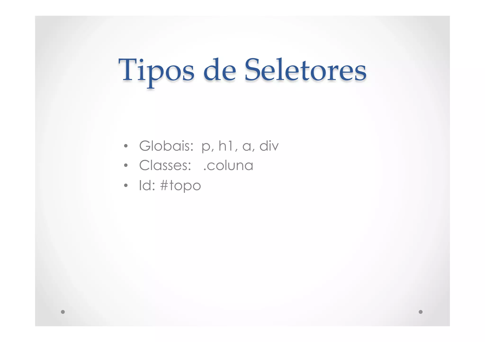Tipos  de  Seletores	
•  Globais: p, h1, a, div
•  Classes: .coluna
•  Id: #topo
 