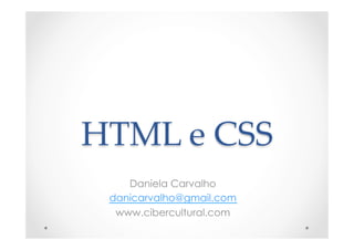 HTML  e  CSS	
Daniela Carvalho
danicarvalho@gmail.com
www.cibercultural.com
 