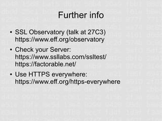 Further info
●   SSL Observatory (talk at 27C3)
    https://www.eff.org/observatory
●   Check your Server:
    https://www.ssllabs.com/ssltest/
    https://factorable.net/
●   Use HTTPS everywhere:
    https://www.eff.org/https-everywhere
 