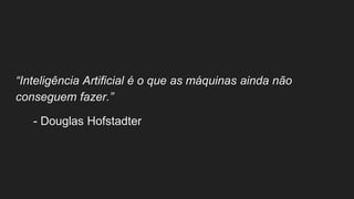 “Inteligência Artificial é o que as máquinas ainda não
conseguem fazer.”
- Douglas Hofstadter
 