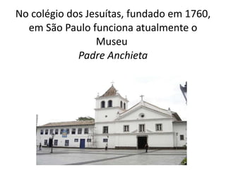 No colégio dos Jesuítas, fundado em 1760, em São Paulo funciona atualmente o Museu  Padre Anchieta 