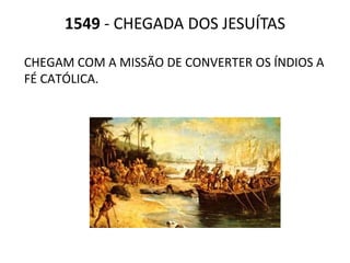 1549  - CHEGADA DOS JESUÍTAS CHEGAM COM A MISSÃO DE CONVERTER OS ÍNDIOS A FÉ CATÓLICA. 