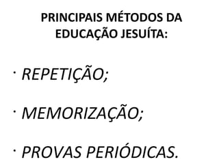 PRINCIPAIS MÉTODOS DA EDUCAÇÃO JESUÍTA: REPETIÇÃO; MEMORIZAÇÃO; PROVAS PERIÓDICAS. 