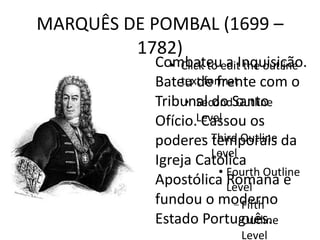 MARQUÊS DE POMBAL (1699 – 1782) Combateu a Inquisição. Bateu de frente com o Tribunal do Santo Ofício. Cassou os poderes temporais da Igreja Católica Apostólica Romana e fundou o moderno Estado Português. 