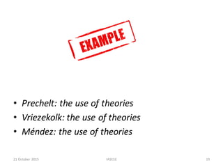 • Prechelt:	the use of	theories
• Vriezekolk:	the use of	theories
• Méndez:	the use of	theories
21	October	2015 IASESE 19
 