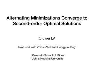Alternating Minimizations Converge to
Second-order Optimal Solutions
Qiuwei Li1
1 Colorado School of Mines
2 Johns Hopkins University
Joint work with Zhihui Zhu2 and Gongguo Tang1