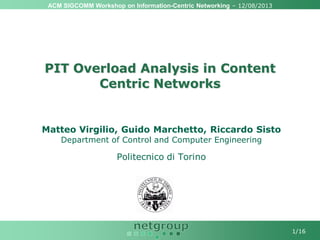 ACM SIGCOMM Workshop on Information-Centric Networking – 12/08/2013
1/16
PIT Overload Analysis in Content
Centric Networks
Matteo Virgilio, Guido Marchetto, Riccardo Sisto
Department of Control and Computer Engineering
Politecnico di Torino
 