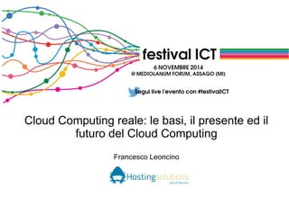 Cloud Computing reale: le basi, il presente ed il 
futuro del Cloud Computing 
Francesco Leoncino 
 