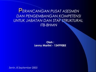 Oleh :
Lenny Martini - 13499085
Senin, 8 September 2003
PPERANCANGAN PUSAT ASESMEN
DAN PENGEMBANGAN KOMPETENSI
UNTUK JABATAN DAN STAF STRUKTURAL
ITB-BHMN
 