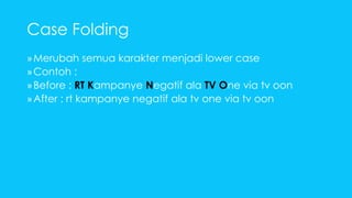 Case Folding 
»Merubah semua karakter menjadi lower case 
»Contoh : 
» Before : RT Kampanye Negatif ala TV One via tv oon 
» After : rt kampanye negatif ala tv one via tv oon 
 
